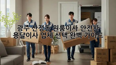 광주 산정동 원룸이사? 안전한 용달이사 업체 선택 완벽 가이드!