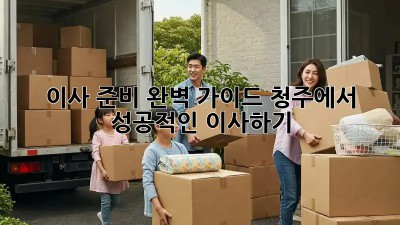 이사 준비 완벽 가이드: 청주에서 성공적인 이사하기