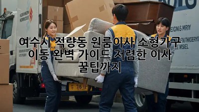여수시 적량동 원룸이사? 소형가구 이동 완벽 가이드! 저렴한 이사 꿀팁까지! ✨